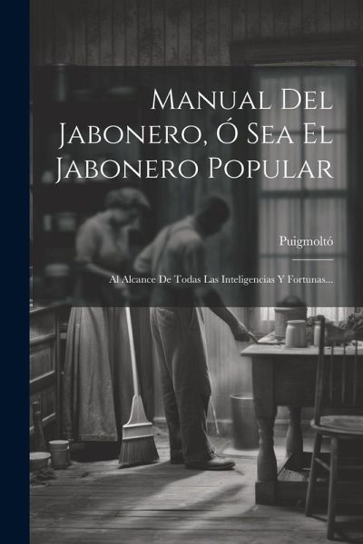 Manual Del Jabonero, Ó Sea El Jabonero Popular: Al Alcance De Todas Las Inteligencias Y Fortunas...