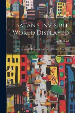 Satan's Invisible World Displayed: Or, Despairing Democracy. A Study of Greater New York