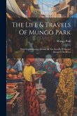 The Life & Travels Of Mungo Park: With Supplementary Details Of The Results Of Recent Discovery In Africa