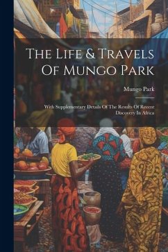 The Life & Travels Of Mungo Park: With Supplementary Details Of The Results Of Recent Discovery In Africa - Park, Mungo