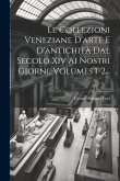Le Collezioni Veneziane D'arte E D'antichità Dal Secolo Xiv Ai Nostri Giorni, Volumes 1-2...