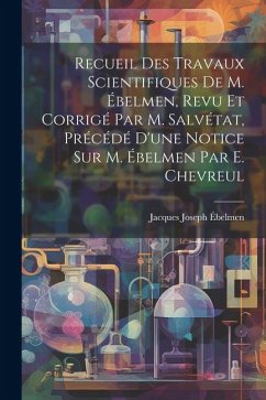 Recueil Des Travaux Scientifiques De M. Ébelmen, Revu Et Corrigé Par M. Salvétat, Précédé D'une Notice Sur M. Ébelmen Par E. Chevreul - Ébelmen, Jacques Joseph