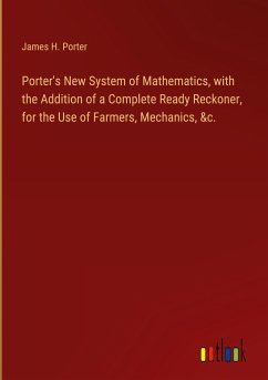 Porter's New System of Mathematics, with the Addition of a Complete Ready Reckoner, for the Use of Farmers, Mechanics, &c. - Porter, James H.