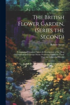 The British Flower Garden, (Series the Second): Containing Coloured Figures & Descriptions of the Most Ornamental and Curious Hardy Flowering Plants; - Sweet, Robert