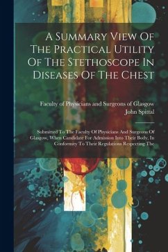 A Summary View Of The Practical Utility Of The Stethoscope In Diseases Of The Chest: Submitted To The Faculty Of Physicians And Surgeons Of Glasgow, W - Spittal, John