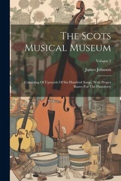 The Scots Musical Museum: Consisting Of Upwards Of Six Hundred Songs, With Proper Basses For The Pianoforte; Volume 2 - Johnson, James