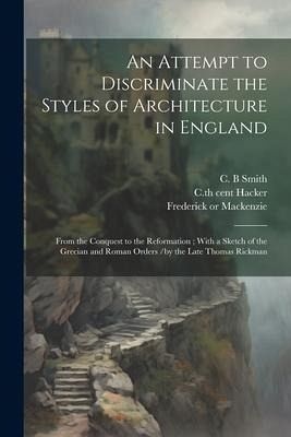 An Attempt to Discriminate the Styles of Architecture in England: From the Conquest to the Reformation; With a Sketch of the Grecian and Roman Orders An Attempt to Discriminate the Styles of Architecture in England: From the Conquest to the Reformation; With a Sketch of the Grecian and Roman Orders