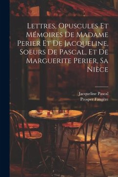 Lettres, Opuscules Et Mémoires De Madame Perier Et De Jacqueline, Soeurs De Pascal, Et De Marguerite Perier, Sa Nièce - Faugère, Prosper; Pascal, Jacqueline