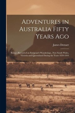 Adventures in Australia Fifty Years Ago: Being a Record of an Emigrant's Wanderings...New South Wales, Victoria and Queensland During the Years 1839-1 - Demarr, James