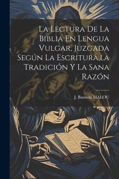 La Lectura De La Biblia En Lengua Vulgar, Juzgada Según La Escritura, la Tradición Y La Sana Razón - Malou, J. Bautista