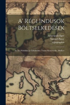 A' Régi Indusok Böltselkedések: Az Az: Példákkal Jó Erköltsökre Tanitó Könyvetske. Mellyet - Patay, Sámuel; Eger, Episcopalis; Typographia