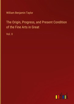 The Origin, Progress, and Present Condition of the Fine Arts in Great - Taylor, William Benjamin