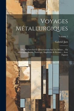 Voyages Métallurgiques: Ou, Recherches Et Observations Sur Les Mines ... En Allemagne, Suéde, Norwege, Angleterre & Ecosse ... Avec Figures; V - Jars, Gabriel