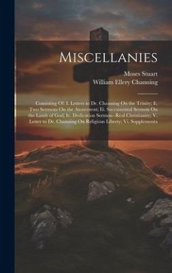 Miscellanies: Consisting Of: I. Letters to Dr. Channing On the Trinity; Ii. Two Sermons On the Atonement; Iii. Sacramental Sermon On - Channing, William Ellery; Stuart, Moses