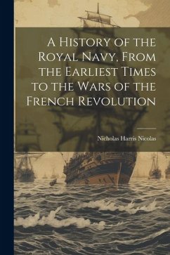 A History of the Royal Navy, From the Earliest Times to the Wars of the French Revolution - Nicolas, Nicholas Harris