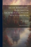 Iacobi Bornitii I.C. Emblematum sacrorum et civilium miscellaneorum: Sylloge prior [-posterior]