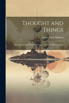 Thought and Things: Interest and Art, Being Real Logic. I. Genetic Epistomology - Baldwin, James Mark