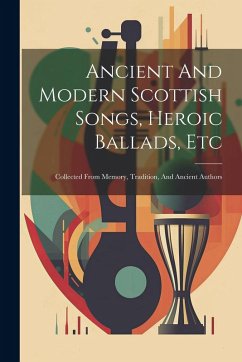 Ancient And Modern Scottish Songs, Heroic Ballads, Etc: Collected From Memory, Tradition, And Ancient Authors - Anonymous