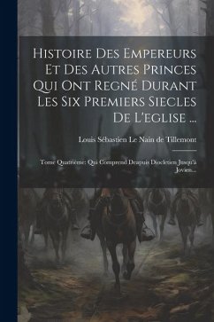 Histoire Des Empereurs Et Des Autres Princes Qui Ont Regné Durant Les Six Premiers Siecles De L'eglise ...: Tome Quatrième: Qui Comprend Deapuis Diocl