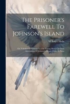 The Prisoner's Farewell To Johnson's Island: Or, Valedictory Address To The Young Men's Christian Association Of Johnson's Island, Ohio. A Poem - Hicks, Irl Roger