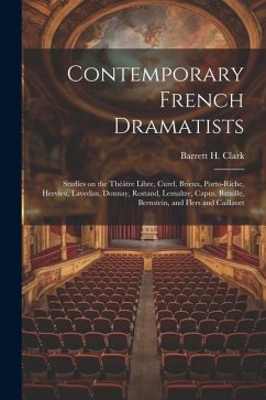 Contemporary French Dramatists; Studies on the Théâtre Libre, Curel, Brieux, Porto-Riche, Hervieu, Lavedan, Donnay, Rostand, Lemaître, Capus, Bataille - Clark, Barrett H.