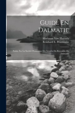 Guide En Dalmatie: Publié Par La Société Protectrice Des Interêts Du Royaume De Dalmatie - Petermann, Reinhard E.; Harrach, Marianne von