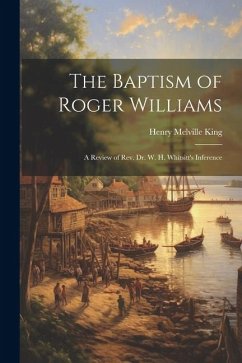 The Baptism of Roger Williams: A Review of Rev. Dr. W. H. Whitsitt's Inference - King, Henry Melville