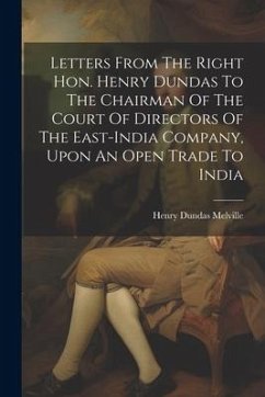 Letters From The Right Hon. Henry Dundas To The Chairman Of The Court Of Directors Of The East-india Company, Upon An Open Trade To India - Melville, Henry Dundas