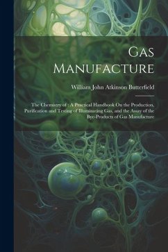 Gas Manufacture: The Chemistry of: A Practical Handbook On the Production, Purification and Testing of Illuminating Gas, and the Assay - Butterfield, William John Atkinson