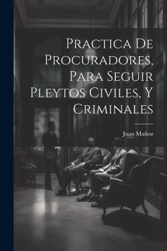 Practica De Procuradores, Para Seguir Pleytos Civiles, Y Criminales - Muñoz, Juan