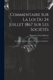 Commentaire Sur La Loi Du 24 Juillet 1867 Sur Les Sociétés: Suivi D'un Appendice Sur Les Documents Législatifs...