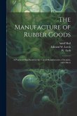 The Manufacture of Rubber Goods: A Practical Handbook for the Use of Manufacturers, Chemists, and Others