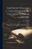 Emperor William I., The Founder Of The New German Empire: With An Historical Sketch Of The German People From The Earliest Times To The Foundation Of