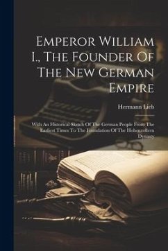 Emperor William I., The Founder Of The New German Empire: With An Historical Sketch Of The German People From The Earliest Times To The Foundation Of - Lieb, Hermann