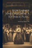 How Farmer Jones Was Won. A Suffrage Play ..