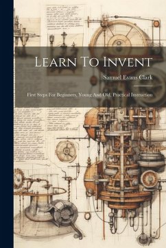 Cover Learn To Invent; First Steps For Beginners, Young And Old, Practical Instruction