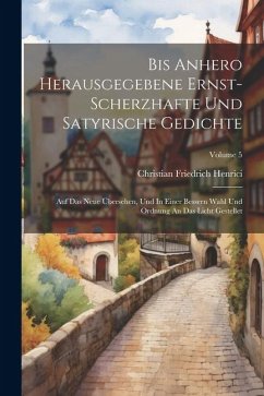 Bis Anhero Herausgegebene Ernst-scherzhafte Und Satyrische Gedichte: Auf Das Neue Übersehen, Und In Einer Bessern Wahl Und Ordnung An Das Licht Gestel - Henrici, Christian Friedrich