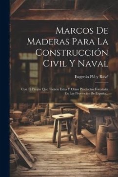 Marcos De Maderas Para La Construcción Civil Y Naval: Con El Precio Que Tienen Estas Y Otros Productos Forestales En Las Provincias De España...