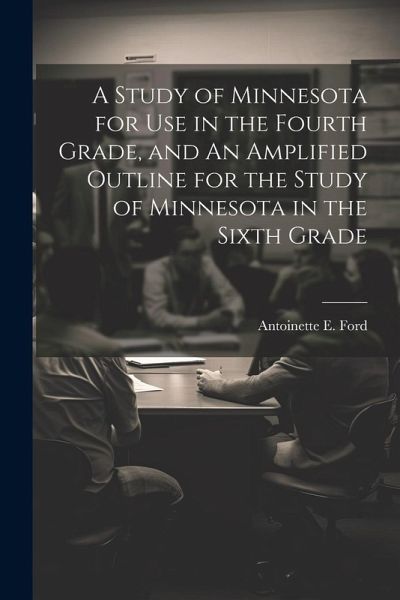 A Study of Minnesota for use in the Fourth Grade, and An Amplified Outline for the Study of Minnesota in the Sixth Grade A Study of Minnesota for use in the Fourth Grade, and An Amplified Outline for the Study of Minnesota in the Sixth Grade