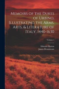 Memoirs of the Dukes of Urbino, Illustrating the Arms, Arts, & Literature of Italy, 1440-1630; Volume 1 - Dennistoun, James; Hutton, Edward