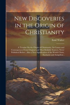 Cover New Discoveries in the Origin of Christianity: A Treatise On the Origin of Christianity, Its Causes and Consequences From Original and Most Reliable S