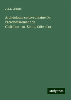 Archéologie celto-romaine De l'arrondissement de Châtillon-sur-Seine, Côte-d'or - Leclère, J. B. T.