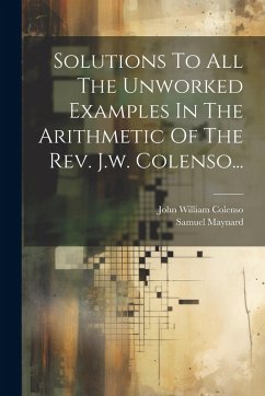 Solutions To All The Unworked Examples In The Arithmetic Of The Rev. J.w. Colenso... - Maynard, Samuel Taylor