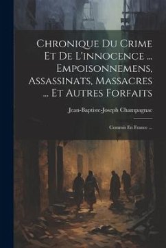 Chronique Du Crime Et De L'innocence ... Empoisonnemens, Assassinats, Massacres ... Et Autres Forfaits: Commis En France ... - Champagnac, Jean-Baptiste-Joseph