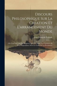 Discours Philosophique Sur La Creation Et L'arrangement Du Monde: Où L'on Fait Voir Les Rapports Qu'il Y a Entre Les Creatures, & Leur Dependance Sous - Vallade, Jean François