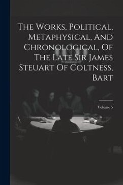 The Works, Political, Metaphysical, And Chronological, Of The Late Sir James Steuart Of Coltness, Bart; Volume 5 - Anonymous