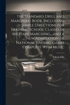 The Standard Drill and Marching Book, Including Simple Directions for Training School Classes in Military Marching, ...and a New Adaptation of Nationa - Ellis, Edwin