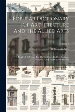 Popular Dictionary Of Architecture And The Allied Arts: A Work Of Reference For The Architect, Builder, Sculptor, Decorative Artist, And General Stude - Audsley, William