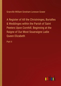 A Register of All the Christninges, Burialles & Weddinges within the Parish of Saint Peeters Upon Cornhill. Beginning at the Raigne of Our Most Soueraigne Ladie Queen Elizabeth