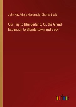 Our Trip to Blunderland. Or, the Grand Excursion to Blundertown and Back - Macdonald, John Hay Athole; Doyle, Charles